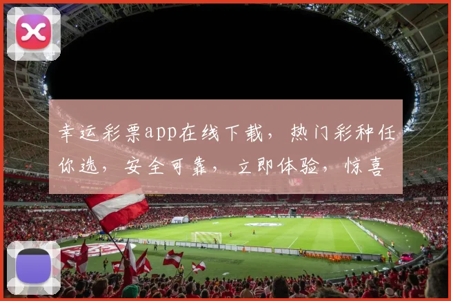 幸运彩票app在线下载，热门彩种任你选，安全可靠，立即体验，惊喜不断，快来下载