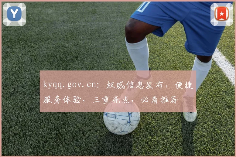 kyqq.gov.cn：权威信息发布，便捷服务体验，三重亮点，必看推荐