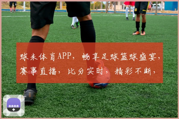 球米体育APP，畅享足球篮球盛宴，赛事直播，比分实时，精彩不断，快来加入