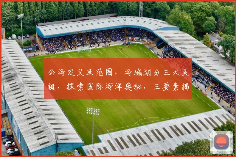 公海定义及范围，海域划分三大关键，探索国际海洋奥秘，三要素揭秘