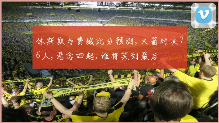 休斯敦与费城比分预测,火箭对决76人,悬念四起,谁将笑到最后