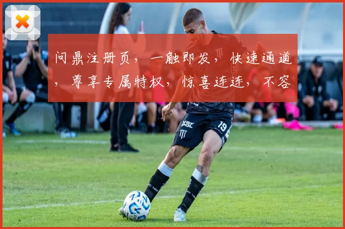 问鼎注册页，一触即发，快速通道，尊享专属特权，惊喜连连，不容错过