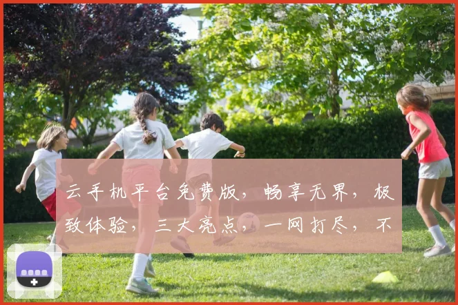 云手机平台免费版，畅享无界，极致体验，三大亮点，一网打尽，不容错过
