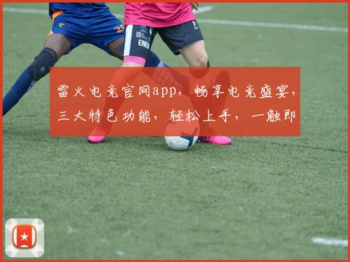 雷火电竞官网app，畅享电竞盛宴，三大特色功能，轻松上手，一触即达，不容错过