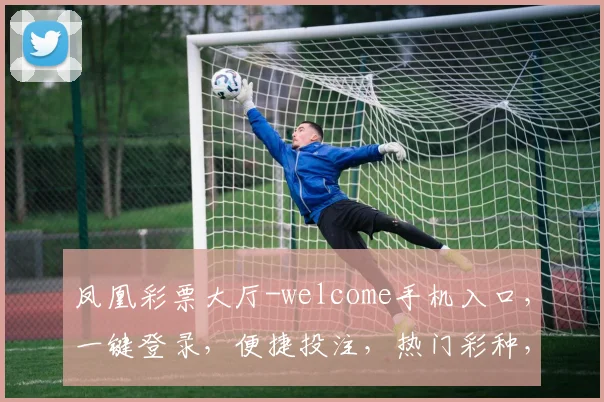 凤凰彩票大厅-welcome手机入口，一键登录，便捷投注，热门彩种，惊喜不断，三重优惠等你来