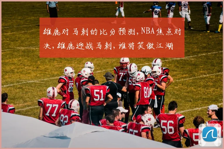雄鹿对马刺的比分预测,NBA焦点对决,雄鹿迎战马刺,谁将笑傲江湖