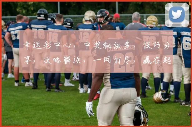 幸运彩中心，中奖秘诀多，技巧分享，攻略解读，一网打尽，赢在起跑线，轻松中大奖