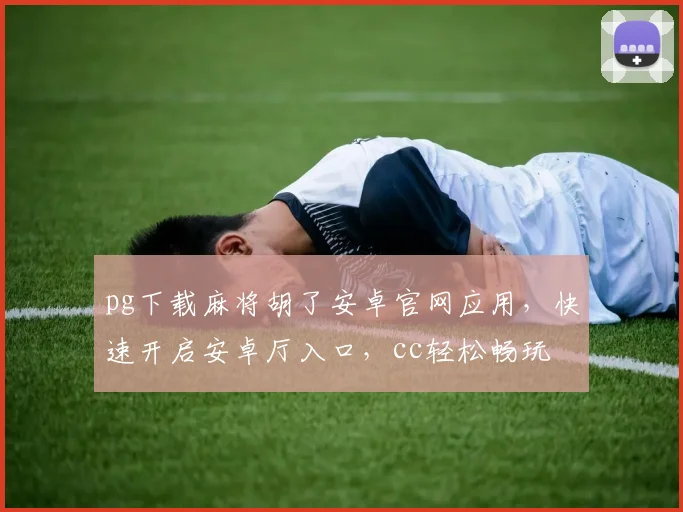 pg下载麻将胡了安卓官网应用，快速开启安卓厅入口，cc轻松畅玩
