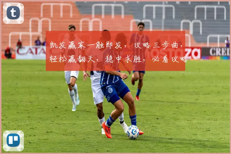 凯发赢家一触即发，攻略三步曲，轻松赢翻天，稳中求胜，必看攻略