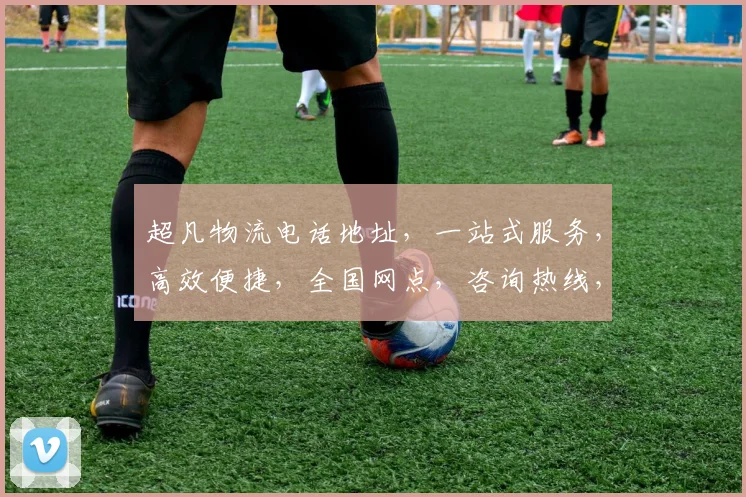 超凡物流电话地址，一站式服务，高效便捷，全国网点，咨询热线，全程无忧